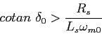 \begin{displaymath}
cotan {\delta_0}>\frac{R_s}{L_s\omega_{m0}}
\end{displaymath}